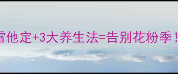 图片 抗过敏人群必看氯雷他定+3大养生法=告别花粉季！亲测有效抗敏攻略