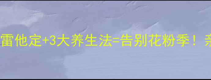 图片 抗过敏人群必看氯雷他定+3大养生法=告别花粉季！亲测有效抗敏攻略1