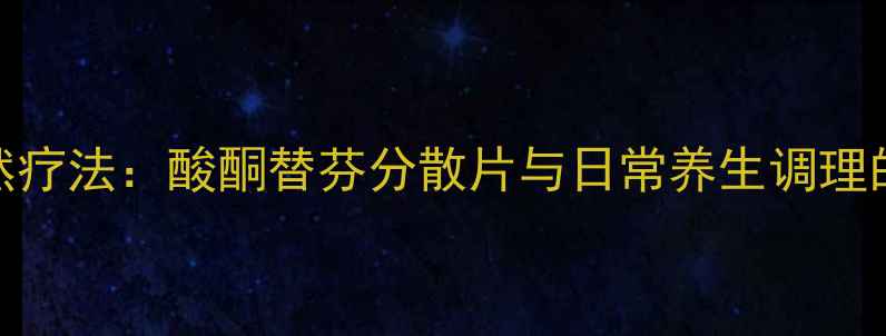 抗过敏自然疗法酸酮替芬分散片与日常养生调理的科学结合