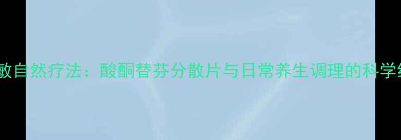 图片 抗过敏自然疗法：酸酮替芬分散片与日常养生调理的科学结合2