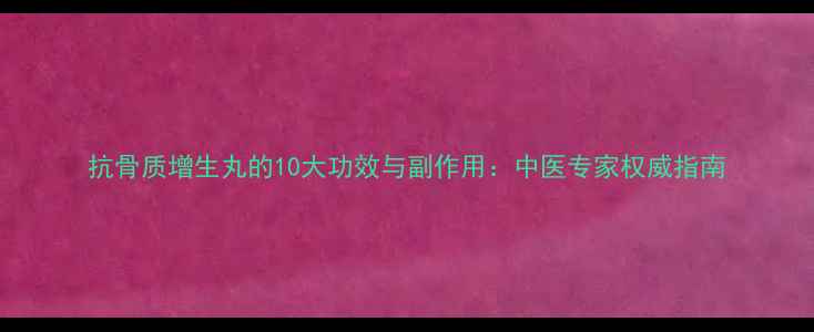 抗骨质增生丸的10大功效与副作用中医专家权威指南