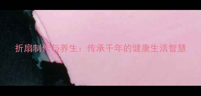 折扇制作与养生传承千年的健康生活智慧