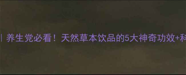 折耳根泡水养生党必看天然草本饮品的5大神奇功效科学饮用指南