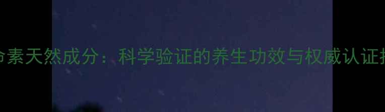护命素天然成分科学验证的养生功效与权威认证指南