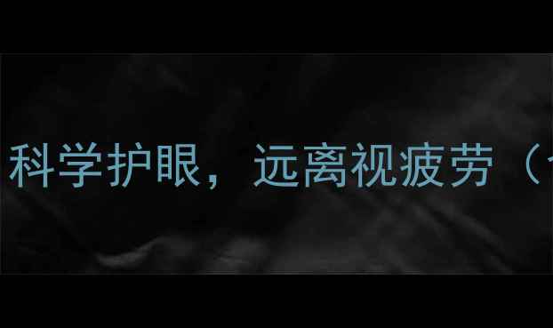 护目镜使用与养生指南科学护眼远离视疲劳含穴位按摩饮食调理