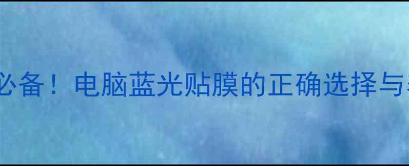 护眼养生必备电脑蓝光贴膜的正确选择与养生指南