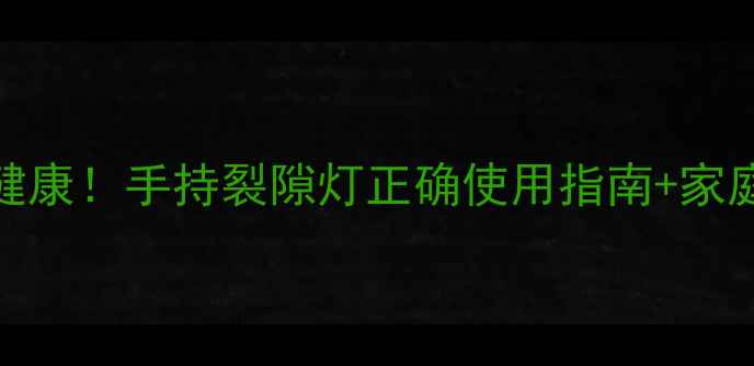 护眼养生必看居家自测眼健康手持裂隙灯正确使用指南家庭护眼秘籍附真人实测