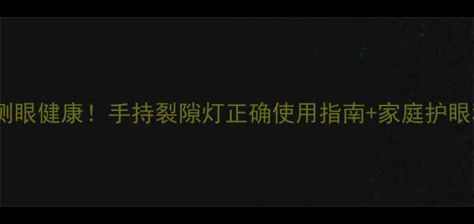 图片 护眼养生必看居家自测眼健康！手持裂隙灯正确使用指南+家庭护眼秘籍（附真人实测）2
