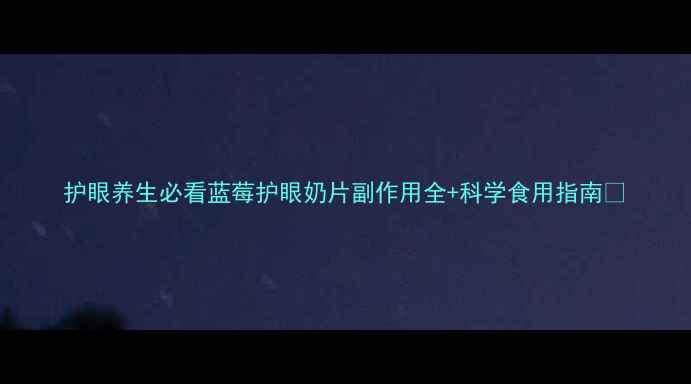 图片 护眼养生必看蓝莓护眼奶片副作用全+科学食用指南✨