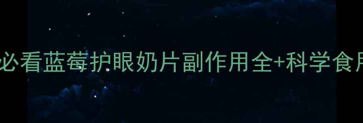 图片 护眼养生必看蓝莓护眼奶片副作用全+科学食用指南✨2