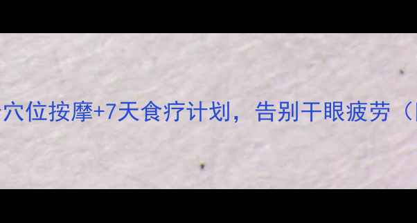 图片 护眼养生必看！3个穴位按摩+7天食疗计划，告别干眼疲劳（附真人实测效果）1