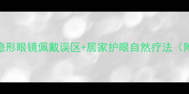 护眼养生必看3大隐形眼镜佩戴误区居家护眼自然疗法附新手佩戴全攻略