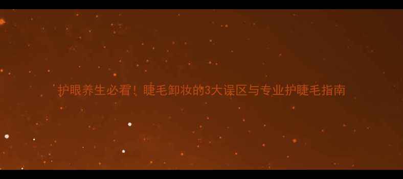 图片 护眼养生必看！睫毛卸妆的3大误区与专业护睫毛指南