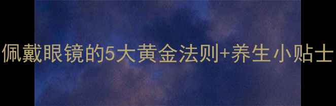 护眼养生必看科学佩戴眼镜的5大黄金法则养生小贴士守护双眸健康