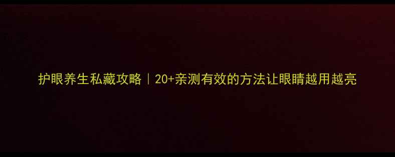 护眼养生私藏攻略20亲测有效的方法让眼睛越用越亮
