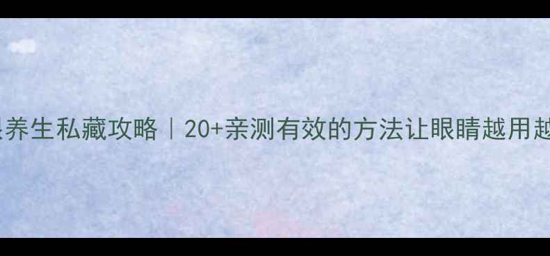 图片 护眼养生私藏攻略｜20+亲测有效的方法让眼睛越用越亮2