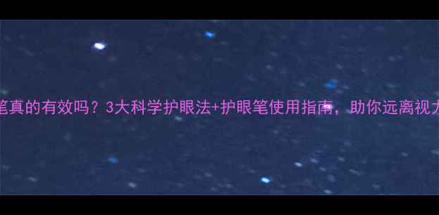 护眼笔真的有效吗3大科学护眼法护眼笔使用指南助你远离视力危机