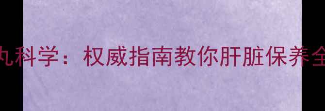 图片 护肝丸科学：权威指南教你肝脏保养全攻略