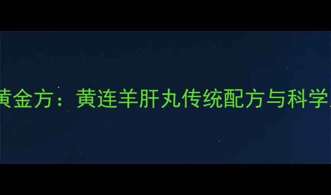 护肝明目黄金方黄连羊肝丸传统配方与科学应用指南