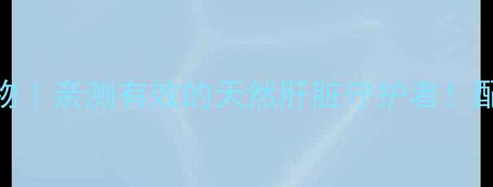 护肝片推荐水飞蓟提取物亲测有效的天然肝脏守护者配方服用指南全公开