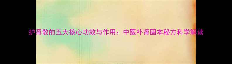 图片 护肾散的五大核心功效与作用：中医补肾固本秘方科学解读