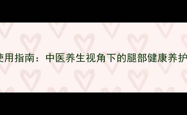 护腿板使用指南中医养生视角下的腿部健康养护全攻略