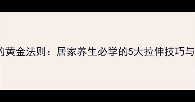 图片 抻筋压腿的黄金法则：居家养生必学的5大拉伸技巧与注意事项1