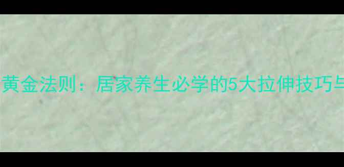 图片 抻筋压腿的黄金法则：居家养生必学的5大拉伸技巧与注意事项2