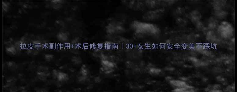 拉皮手术副作用术后修复指南30女生如何安全变美不踩坑