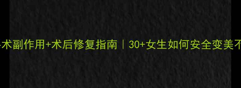 图片 拉皮手术副作用+术后修复指南｜30+女生如何安全变美不踩坑1