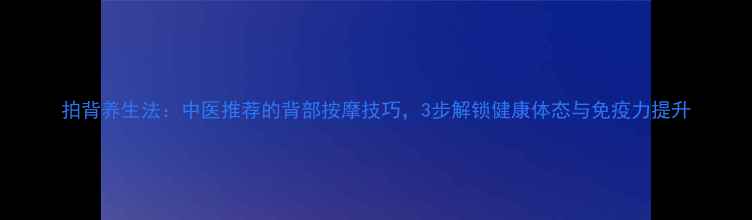 图片 拍背养生法：中医推荐的背部按摩技巧，3步解锁健康体态与免疫力提升