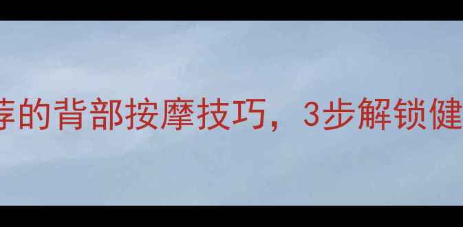 拍背养生法中医推荐的背部按摩技巧3步解锁健康体态与免疫力提升