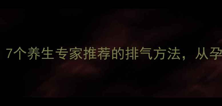 拍饱嗝的科学步骤7个养生专家推荐的排气方法从孕期到中老年都适用