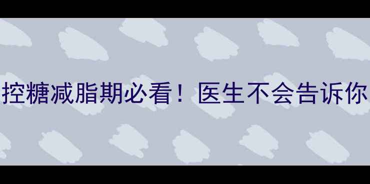 拜糖平真实测评控糖减脂期必看医生不会告诉你的3大隐藏功效
