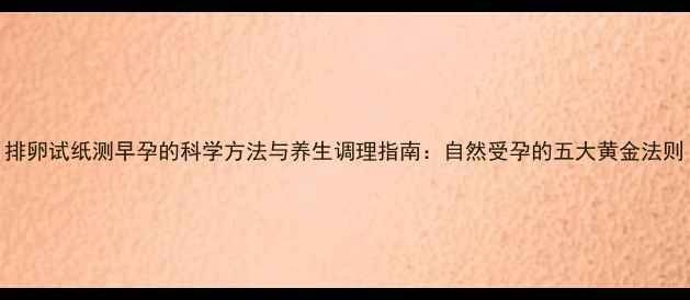 图片 排卵试纸测早孕的科学方法与养生调理指南：自然受孕的五大黄金法则
