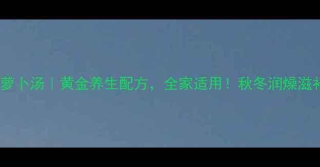 图片 排骨海带萝卜汤｜黄金养生配方，全家适用！秋冬润燥滋补全攻略1