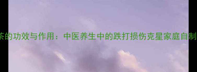 图片 接骨茶的功效与作用：中医养生中的跌打损伤克星家庭自制药方1