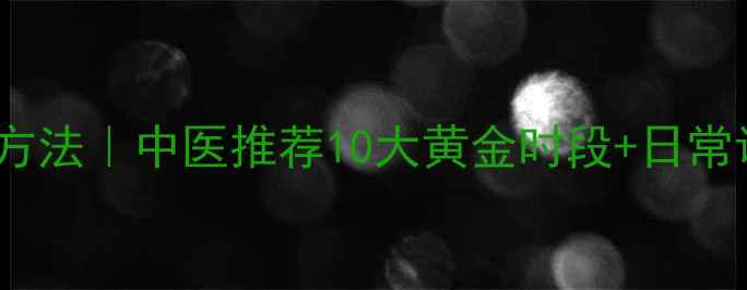 提升阳气最快最有效方法中医推荐10大黄金时段日常调理指南附食谱