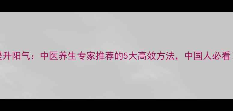提升阳气中医养生专家推荐的5大高效方法中国人必看