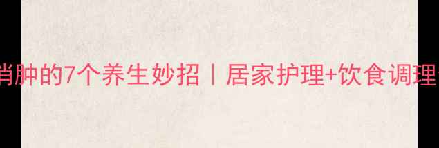 摔倒后消肿的7个养生妙招居家护理饮食调理全攻略