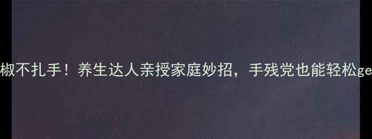 图片 摘花椒不扎手！养生达人亲授家庭妙招，手残党也能轻松get✨1