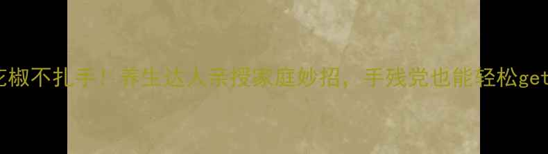 图片 摘花椒不扎手！养生达人亲授家庭妙招，手残党也能轻松get✨2