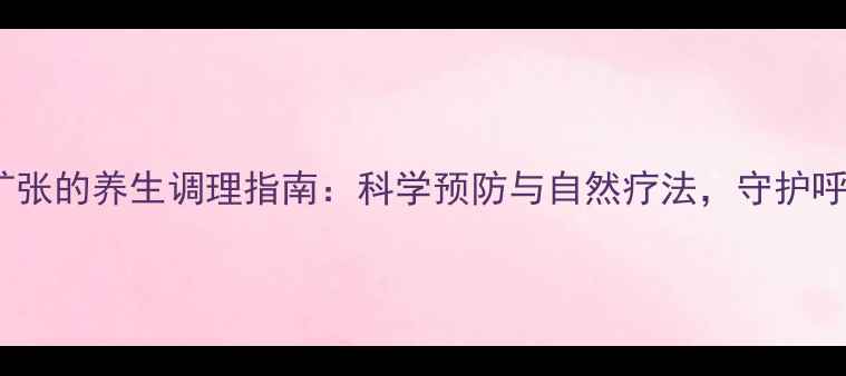 图片 支气管扩张的养生调理指南：科学预防与自然疗法，守护呼吸健康1