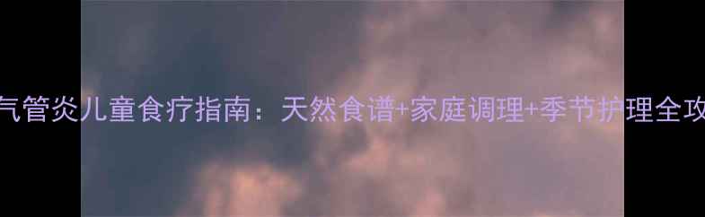 图片 支气管炎儿童食疗指南：天然食谱+家庭调理+季节护理全攻略