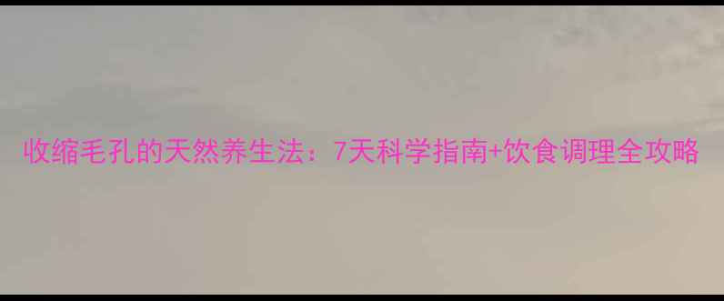 图片 收缩毛孔的天然养生法：7天科学指南+饮食调理全攻略