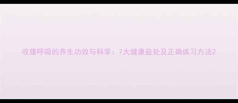 收腹呼吸的养生功效与科学7大健康益处及正确练习方法