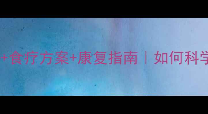 放化疗副作用中医调理食疗方案康复指南如何科学应对化疗后身体损伤