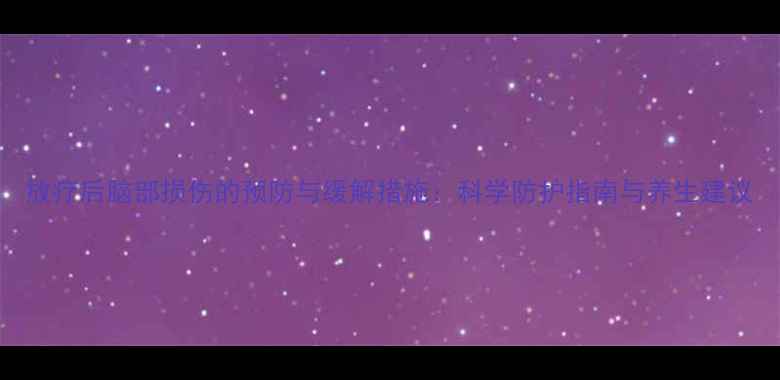 图片 放疗后脑部损伤的预防与缓解措施：科学防护指南与养生建议