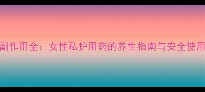 图片 敏婷副作用全：女性私护用药的养生指南与安全使用手册