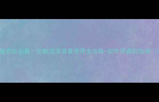 敏感肌必看安敏滋保湿膏使用全攻略副作用避坑指南